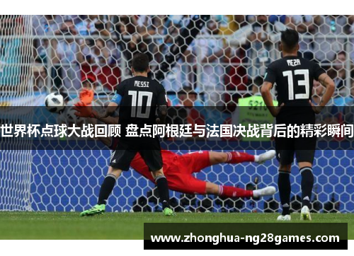 世界杯点球大战回顾 盘点阿根廷与法国决战背后的精彩瞬间