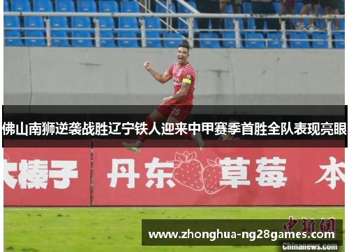 佛山南狮逆袭战胜辽宁铁人迎来中甲赛季首胜全队表现亮眼