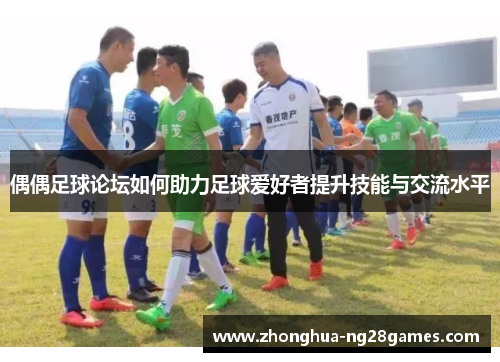 偶偶足球论坛如何助力足球爱好者提升技能与交流水平