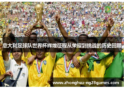 意大利足球队世界杯辉煌征程从荣耀到挑战的历史回顾