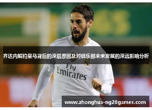 齐达内解约皇马背后的深层原因及对俱乐部未来发展的深远影响分析