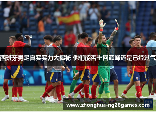 西班牙男足真实实力大揭秘 他们能否重回巅峰还是已经过气