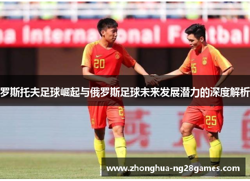 罗斯托夫足球崛起与俄罗斯足球未来发展潜力的深度解析