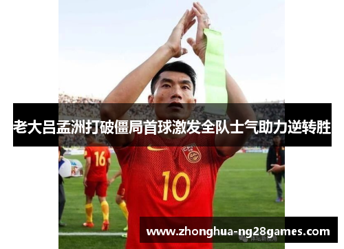 老大吕孟洲打破僵局首球激发全队士气助力逆转胜