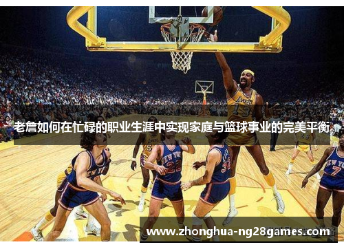 老詹如何在忙碌的职业生涯中实现家庭与篮球事业的完美平衡