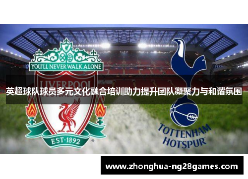 英超球队球员多元文化融合培训助力提升团队凝聚力与和谐氛围