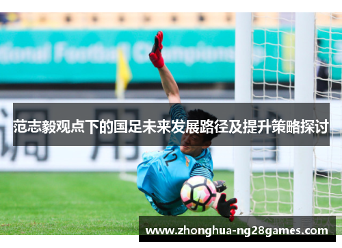范志毅观点下的国足未来发展路径及提升策略探讨