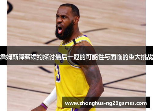 詹姆斯降薪续约探讨最后一冠的可能性与面临的重大挑战