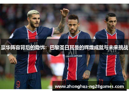 豪华阵容背后的隐忧：巴黎圣日耳曼的辉煌成就与未来挑战