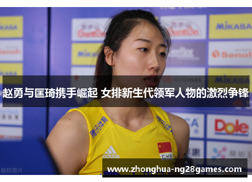 赵勇与匡琦携手崛起 女排新生代领军人物的激烈争锋