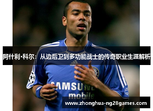 阿什利·科尔：从边后卫到多功能战士的传奇职业生涯解析