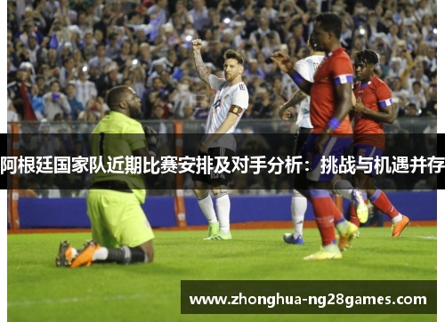 阿根廷国家队近期比赛安排及对手分析：挑战与机遇并存