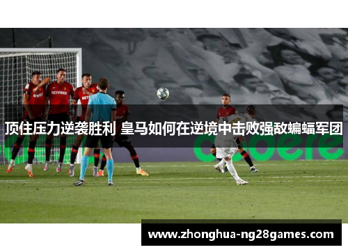 顶住压力逆袭胜利 皇马如何在逆境中击败强敌蝙蝠军团