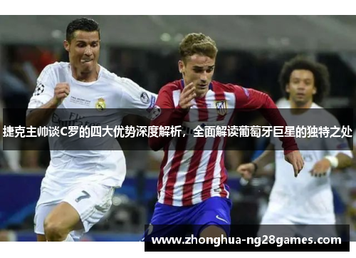 捷克主帅谈C罗的四大优势深度解析，全面解读葡萄牙巨星的独特之处