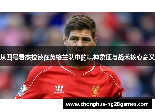从四号看杰拉德在英格兰队中的精神象征与战术核心意义