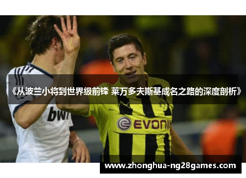 《从波兰小将到世界级前锋 莱万多夫斯基成名之路的深度剖析》