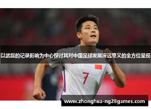 以武磊的记录影响为中心探讨其对中国足球发展深远意义的全方位呈现