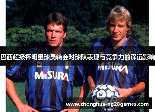 巴西超级杯明星球员转会对球队表现与竞争力的深远影响