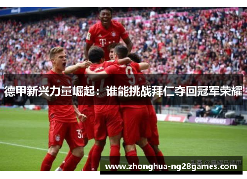 德甲新兴力量崛起：谁能挑战拜仁夺回冠军荣耀