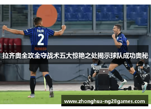 拉齐奥全攻全守战术五大惊艳之处揭示球队成功奥秘