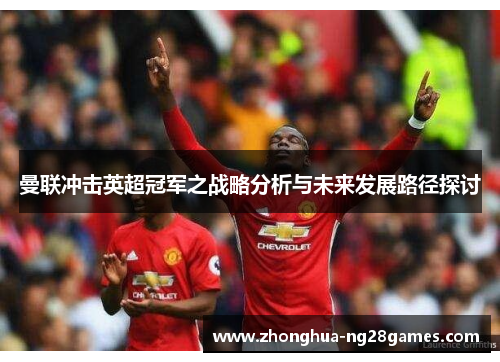 曼联冲击英超冠军之战略分析与未来发展路径探讨 曼联冲击英超冠军之战略分析与未来发展路径探讨