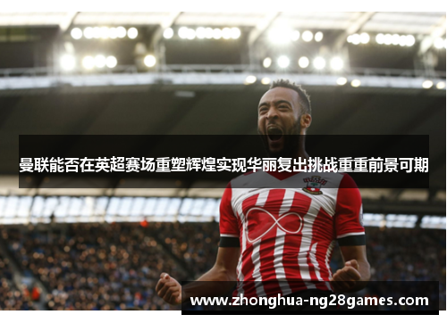 曼联能否在英超赛场重塑辉煌实现华丽复出挑战重重前景可期