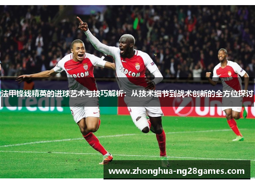 法甲锋线精英的进球艺术与技巧解析:从技术细节到战术创新的全方位探讨 法甲锋线精英的进球艺术与技巧解析:从技术细节到战术创新的全方位探讨