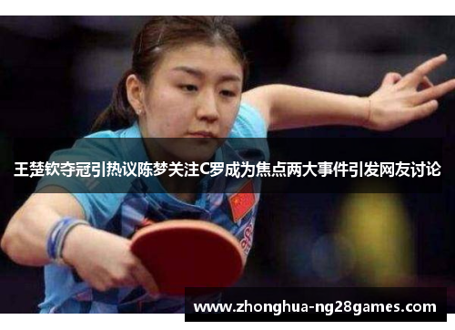 王楚钦夺冠引热议陈梦关注C罗成为焦点两大事件引发网友讨论 王楚钦夺冠引热议陈梦关注C罗成为焦点两大事件引发网友讨论