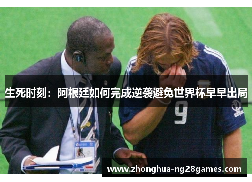 生死时刻:阿根廷如何完成逆袭避免世界杯早早出局 生死时刻:阿根廷如何完成逆袭避免世界杯早早出局