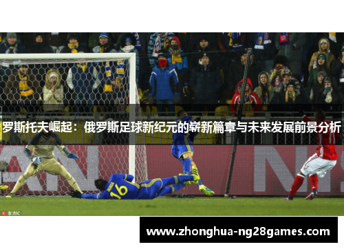 罗斯托夫崛起:俄罗斯足球新纪元的崭新篇章与未来发展前景分析 罗斯托夫崛起:俄罗斯足球新纪元的崭新篇章与未来发展前景分析