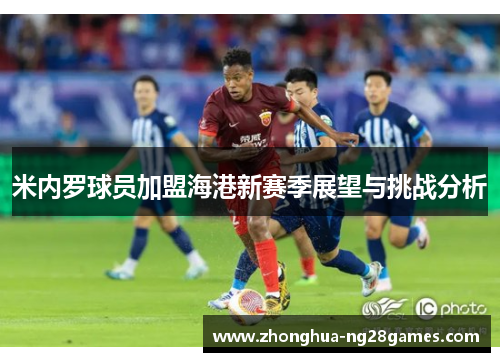 米内罗球员加盟海港新赛季展望与挑战分析 米内罗球员加盟海港新赛季展望与挑战分析
