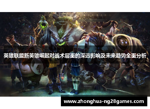 英雄联盟新英雄崛起对战术层面的深远影响及未来趋势全面分析