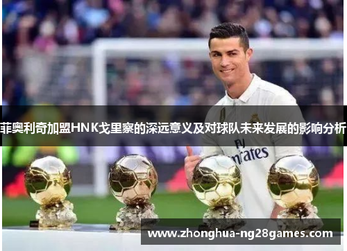 菲奥利奇加盟HNK戈里察的深远意义及对球队未来发展的影响分析