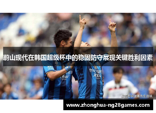 蔚山现代在韩国超级杯中的稳固防守展现关键胜利因素