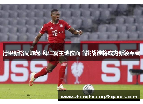 德甲新格局崛起 拜仁霸主地位面临挑战谁将成为新领军者