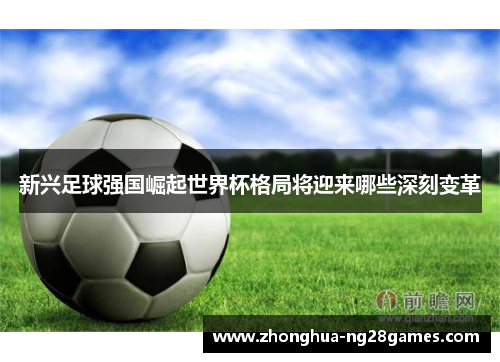 新兴足球强国崛起世界杯格局将迎来哪些深刻变革