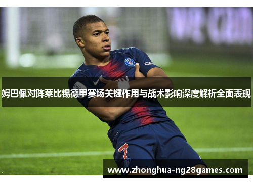 姆巴佩对阵莱比锡德甲赛场关键作用与战术影响深度解析全面表现 姆巴佩对阵莱比锡德甲赛场关键作用与战术影响深度解析全面表现