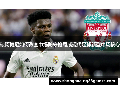琼阿梅尼如何改变中场防守格局成现代足球新型中场核心