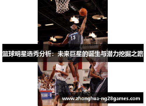 篮球明星选秀分析：未来巨星的诞生与潜力挖掘之路