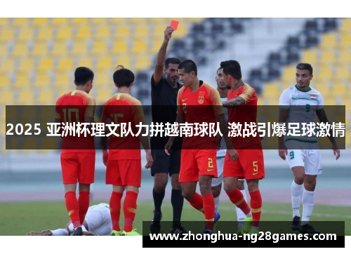 2025 亚洲杯理文队力拼越南球队 激战引爆足球激情