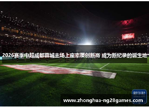 2026赛季中超成都蓉城主场上座率屡创新高 成为新纪录的诞生地