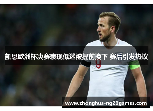 凯恩欧洲杯决赛表现低迷被提前换下 赛后引发热议