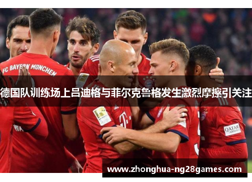 德国队训练场上吕迪格与菲尔克鲁格发生激烈摩擦引关注