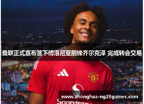 曼联正式宣布签下博洛尼亚前锋齐尔克泽 完成转会交易