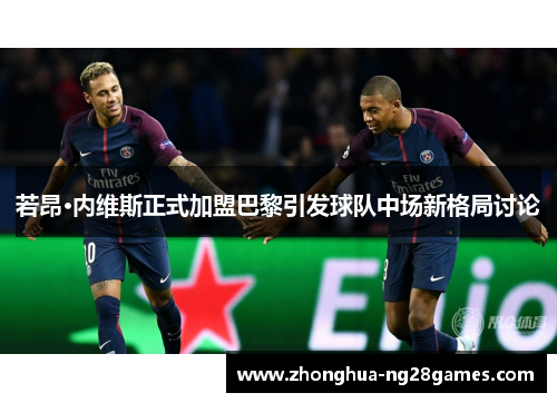 若昂·内维斯正式加盟巴黎引发球队中场新格局讨论