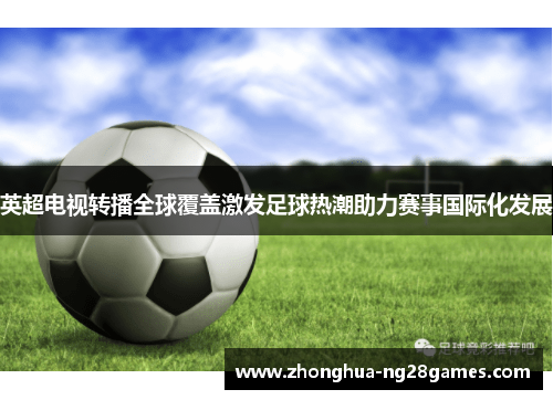 英超电视转播全球覆盖激发足球热潮助力赛事国际化发展