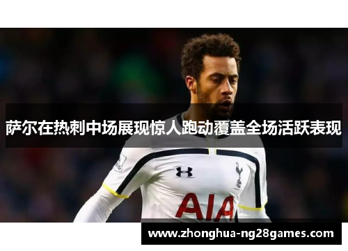 萨尔在热刺中场展现惊人跑动覆盖全场活跃表现 萨尔在热刺中场展现惊人跑动覆盖全场活跃表现