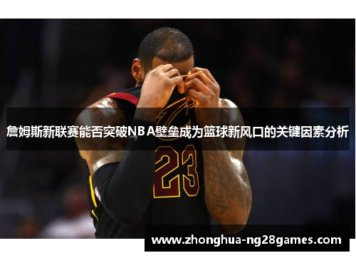 詹姆斯新联赛能否突破NBA壁垒成为篮球新风口的关键因素分析 詹姆斯新联赛能否突破NBA壁垒成为篮球新风口的关键因素分析