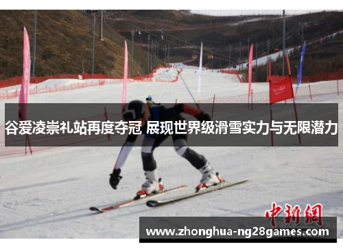 谷爱凌崇礼站再度夺冠 展现世界级滑雪实力与无限潜力