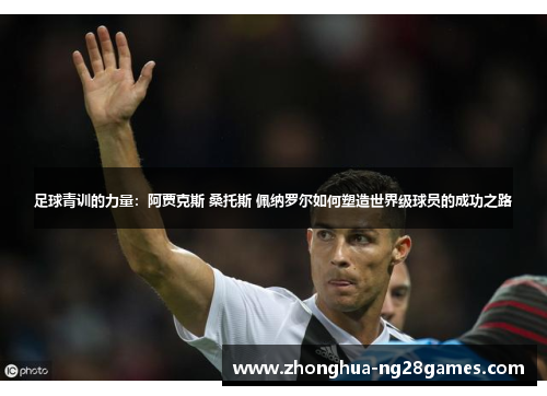 足球青训的力量:阿贾克斯 桑托斯 佩纳罗尔如何塑造世界级球员的成功之路 足球青训的力量:阿贾克斯 桑托斯 佩纳罗尔如何塑造世界级球员的成功之路